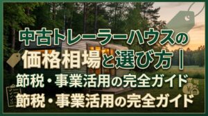 中古トレーラーハウスの価格相場と選び方｜節税・事業活用の完全ガイド