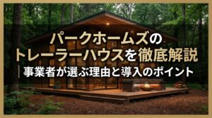 パークホームズのトレーラーハウスを徹底解説｜事業者が選ぶ理由と導入のポイント